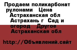 Продаем поликарбонат рулонами › Цена ­ 342 - Астраханская обл., Астрахань г. Сад и огород » Другое   . Астраханская обл.